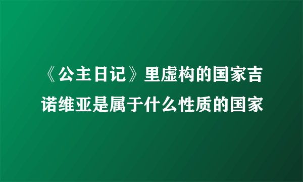 《公主日记》里虚构的国家吉诺维亚是属于什么性质的国家