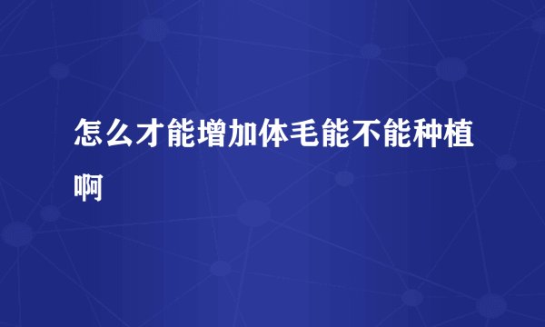 怎么才能增加体毛能不能种植啊