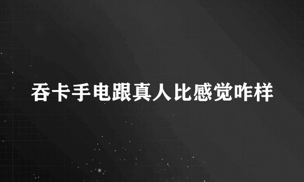 吞卡手电跟真人比感觉咋样