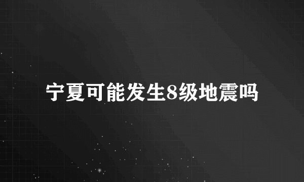 宁夏可能发生8级地震吗