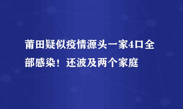 莆田疑似疫情源头一家4口全部感染！还波及两个家庭