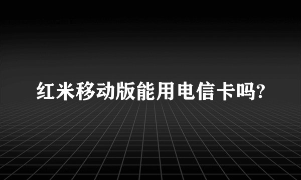 红米移动版能用电信卡吗?