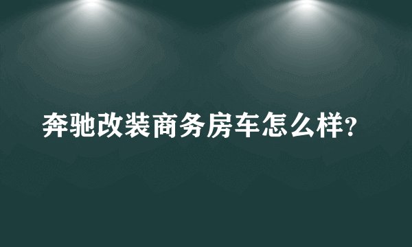 奔驰改装商务房车怎么样？