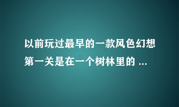 以前玩过最早的一款风色幻想第一关是在一个树林里的 不是SP封神之刻也不是魔导圣战 好象是2000年左右出的