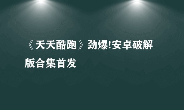 《天天酷跑》劲爆!安卓破解版合集首发
