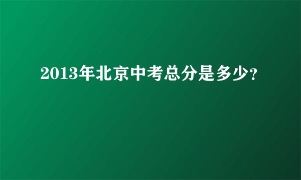 2013年北京中考总分是多少？