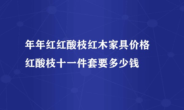 年年红红酸枝红木家具价格 红酸枝十一件套要多少钱