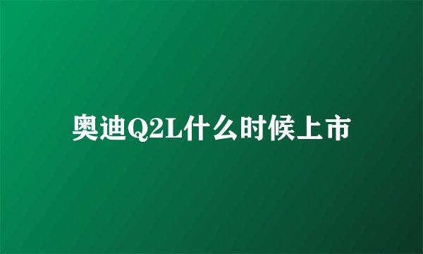 奥迪Q2L什么时候上市