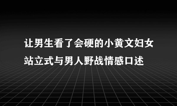 让男生看了会硬的小黄文妇女站立式与男人野战情感口述
