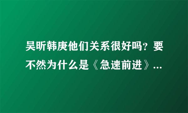 吴昕韩庚他们关系很好吗？要不然为什么是《急速前进》的一组？