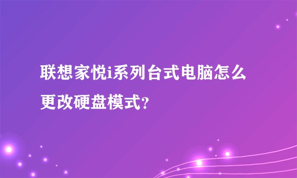 联想家悦i系列台式电脑怎么更改硬盘模式？