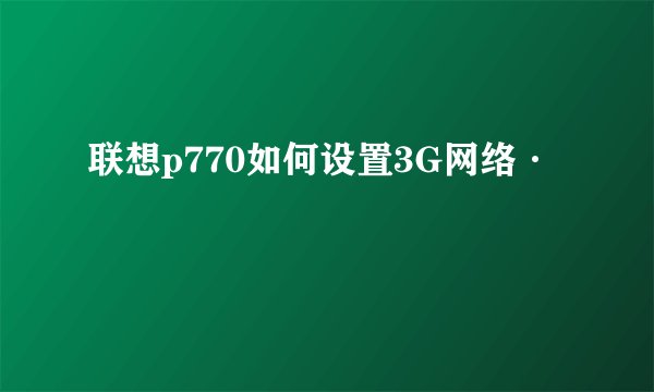 联想p770如何设置3G网络·