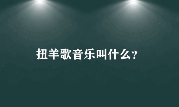 扭羊歌音乐叫什么？