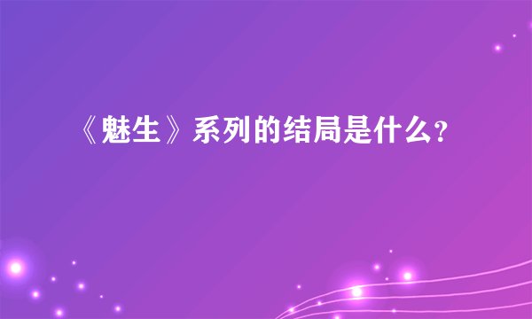 《魅生》系列的结局是什么？
