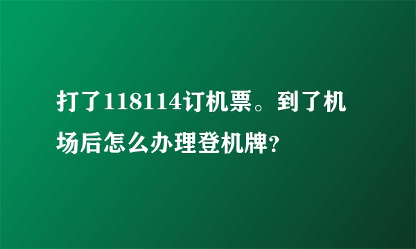 打了118114订机票。到了机场后怎么办理登机牌？