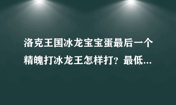 洛克王国冰龙宝宝蛋最后一个精魄打冰龙王怎样打？最低宠物级别要多少？