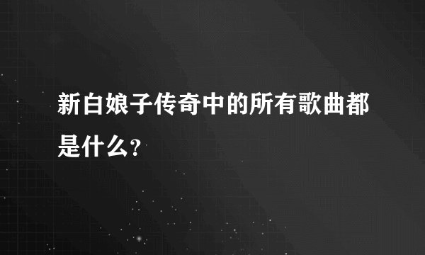 新白娘子传奇中的所有歌曲都是什么？