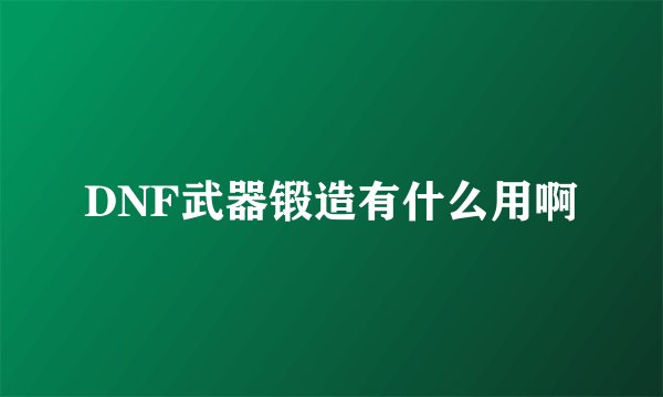 DNF武器锻造有什么用啊