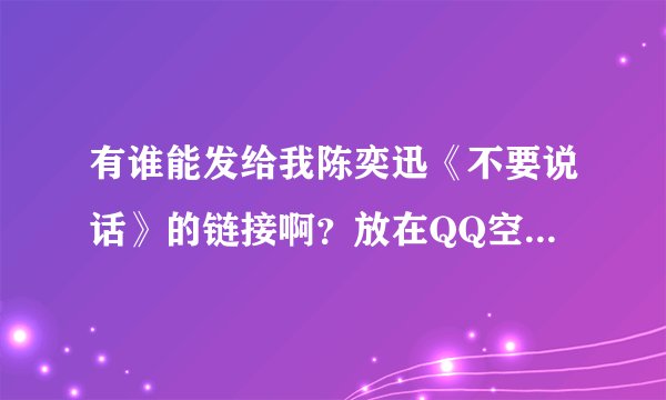 有谁能发给我陈奕迅《不要说话》的链接啊？放在QQ空间的那种，，谢谢啦！ 我的邮箱是