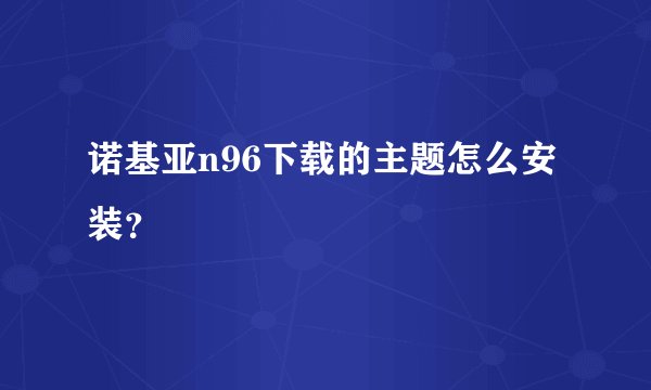 诺基亚n96下载的主题怎么安装？