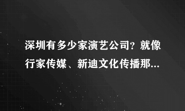 深圳有多少家演艺公司？就像行家传媒、新迪文化传播那样的公司。谢谢