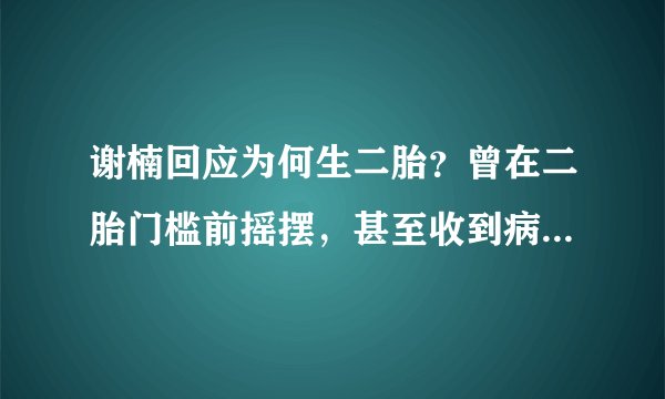 谢楠回应为何生二胎？曾在二胎门槛前摇摆，甚至收到病危通知书