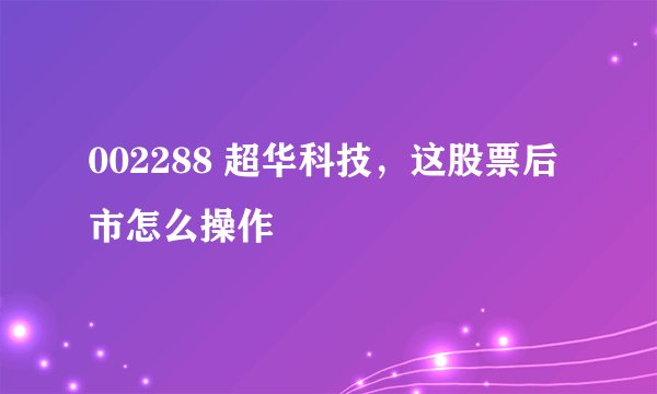 002288 超华科技，这股票后市怎么操作
