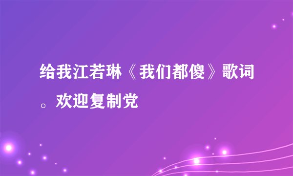 给我江若琳《我们都傻》歌词。欢迎复制党