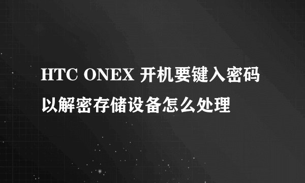 HTC ONEX 开机要键入密码以解密存储设备怎么处理