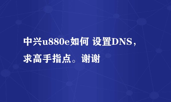 中兴u880e如何 设置DNS，求高手指点。谢谢