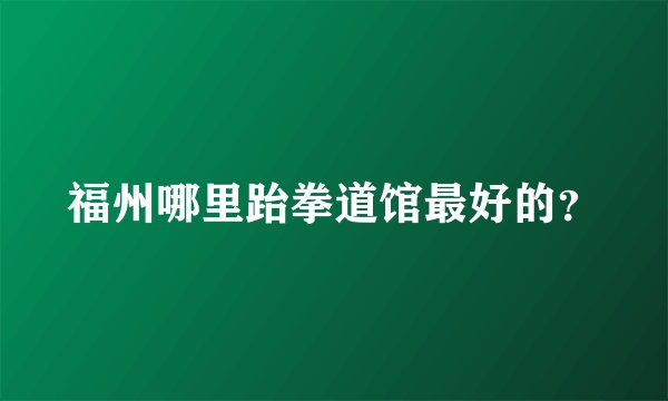 福州哪里跆拳道馆最好的？