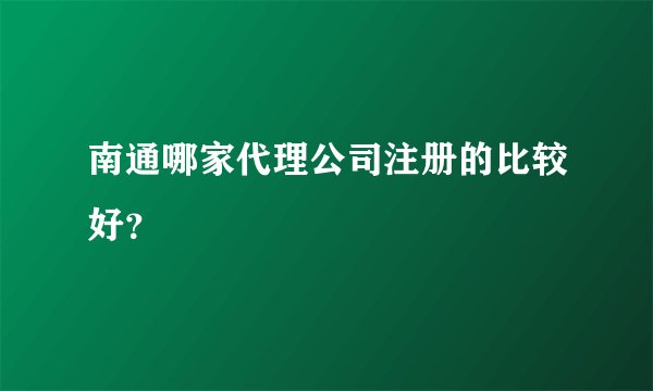 南通哪家代理公司注册的比较好？