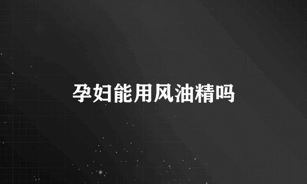 孕妇能用风油精吗