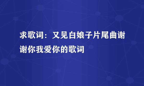 求歌词：又见白娘子片尾曲谢谢你我爱你的歌词