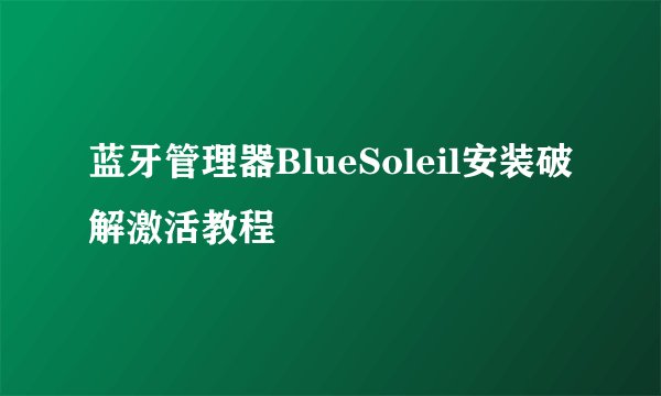 蓝牙管理器BlueSoleil安装破解激活教程