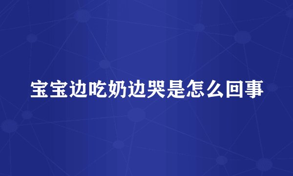 宝宝边吃奶边哭是怎么回事