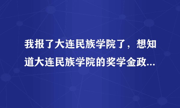 我报了大连民族学院了，想知道大连民族学院的奖学金政策是怎么样的？以及住宿条件是在怎么样的？