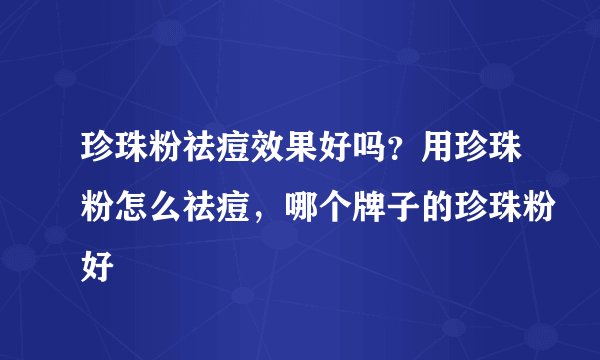 珍珠粉祛痘效果好吗？用珍珠粉怎么祛痘，哪个牌子的珍珠粉好