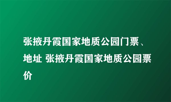 张掖丹霞国家地质公园门票、地址 张掖丹霞国家地质公园票价