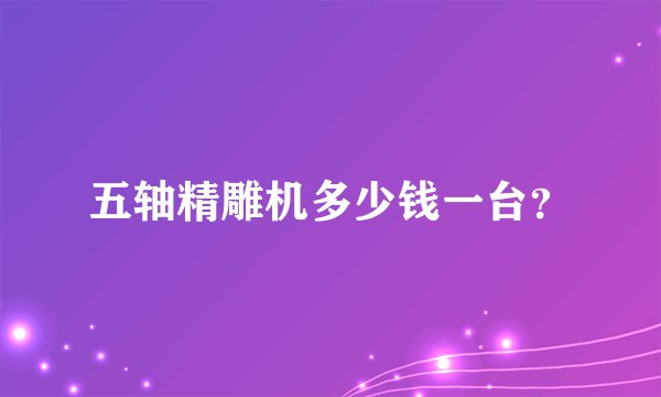 五轴精雕机多少钱一台？