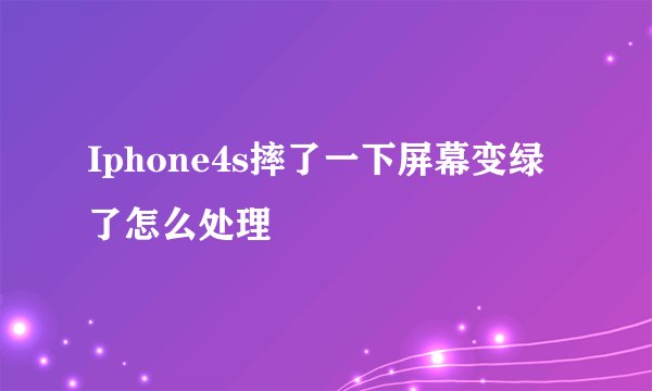 Iphone4s摔了一下屏幕变绿了怎么处理
