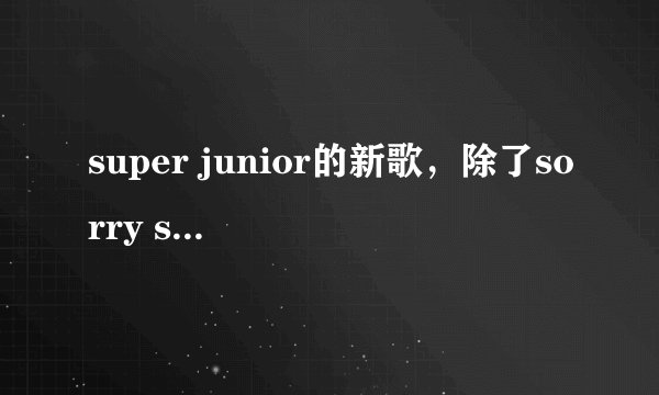 super junior的新歌，除了sorry sorry之外还有吗？他们还有什么好听的歌？