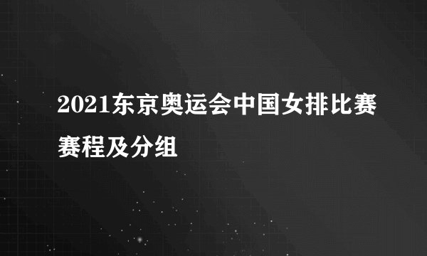 2021东京奥运会中国女排比赛赛程及分组