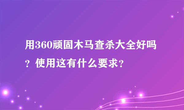 用360顽固木马查杀大全好吗？使用这有什么要求？