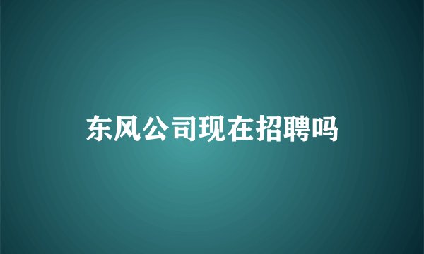 东风公司现在招聘吗