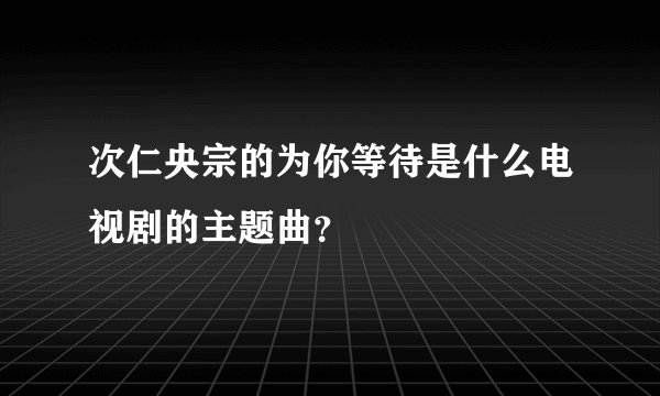 次仁央宗的为你等待是什么电视剧的主题曲？