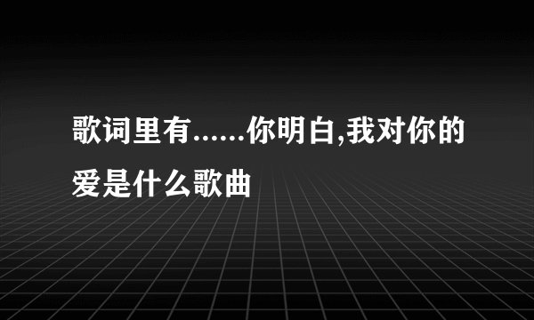 歌词里有......你明白,我对你的爱是什么歌曲