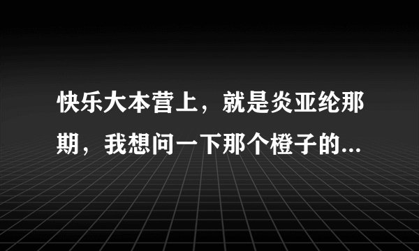 快乐大本营上，就是炎亚纶那期，我想问一下那个橙子的微博叫什么？