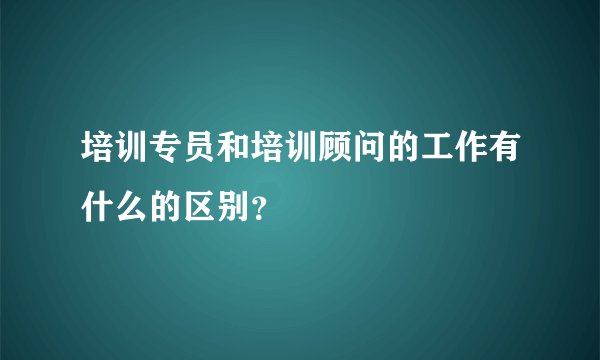 培训专员和培训顾问的工作有什么的区别？