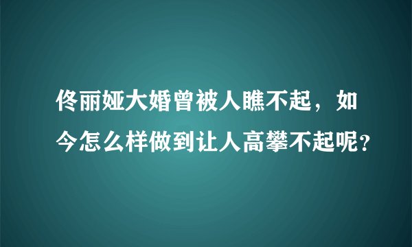 佟丽娅大婚曾被人瞧不起，如今怎么样做到让人高攀不起呢？